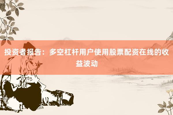投资者报告:多空杠杆用户使用股票配资在线的收益波动