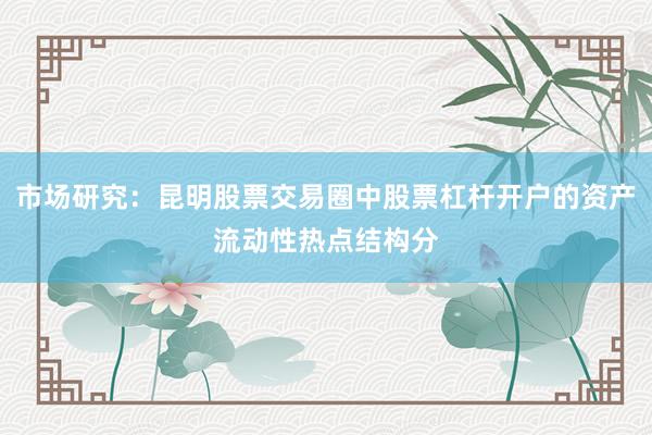 市场研究:昆明股票交易圈中股票杠杆开户的资产流动性热点结构分