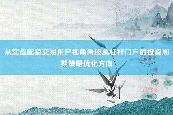 从实盘配资交易用户视角看股票杠杆门户的投资周期策略优化方向