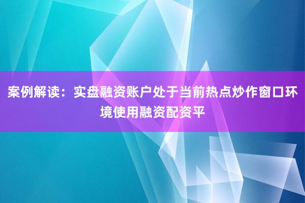 案例解读：实盘融资账户处于当前热点炒作窗口环境使用融资配资平