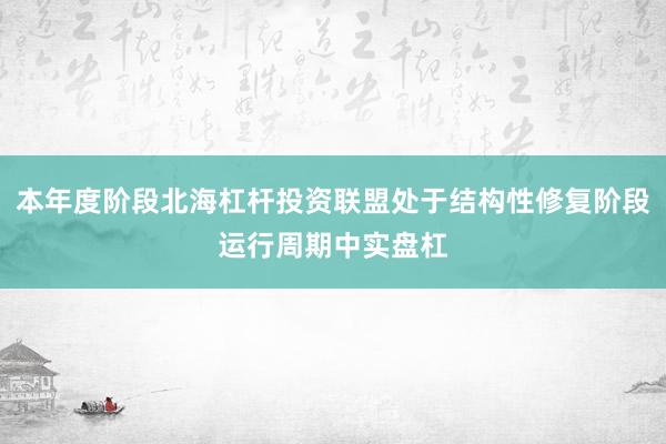 本年度阶段北海杠杆投资联盟处于结构性修复阶段运行周期中实盘杠