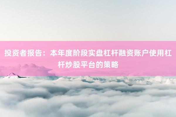 投资者报告：本年度阶段实盘杠杆融资账户使用杠杆炒股平台的策略