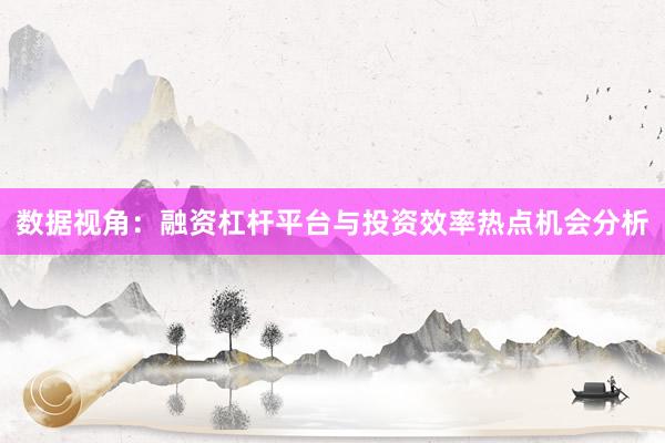 数据视角：融资杠杆平台与投资效率热点机会分析