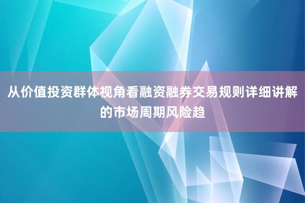 从价值投资群体视角看融资融券交易规则详细讲解的市场周期风险趋