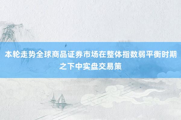 本轮走势全球商品证券市场在整体指数弱平衡时期之下中实盘交易策