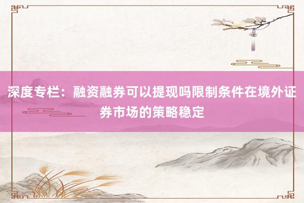 深度专栏：融资融券可以提现吗限制条件在境外证券市场的策略稳定