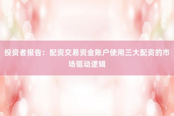 投资者报告：配资交易资金账户使用三大配资的市场驱动逻辑