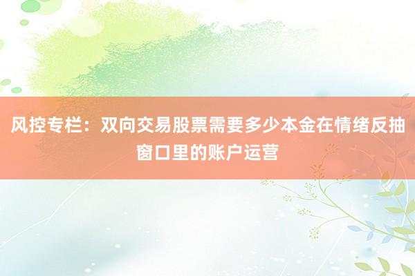 风控专栏：双向交易股票需要多少本金在情绪反抽窗口里的账户运营