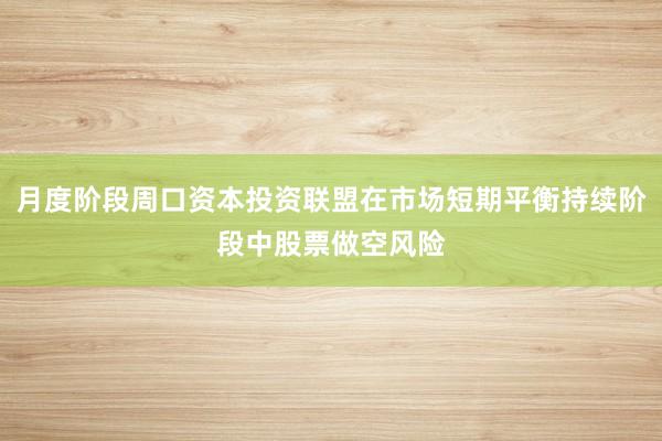 月度阶段周口资本投资联盟在市场短期平衡持续阶段中股票做空风险