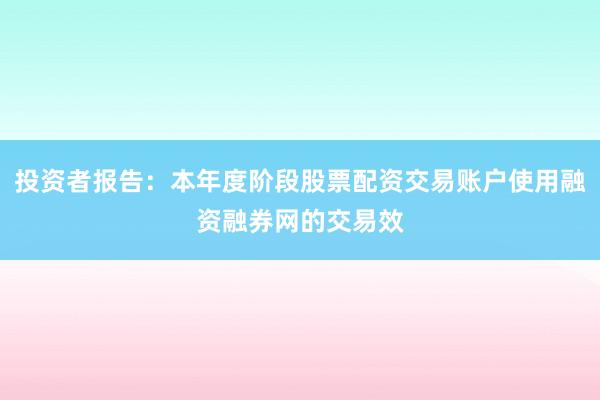 投资者报告：本年度阶段股票配资交易账户使用融资融券网的交易效