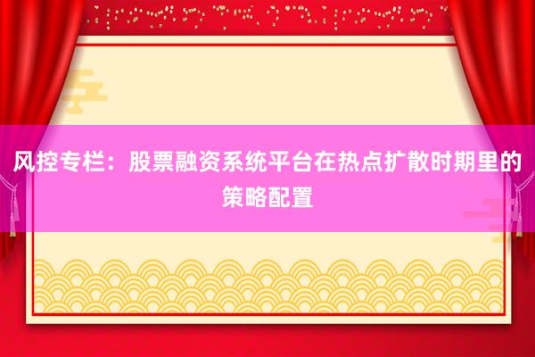 风控专栏：股票融资系统平台在热点扩散时期里的策略配置