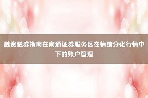 融资融券指南在南通证券服务区在情绪分化行情中下的账户管理