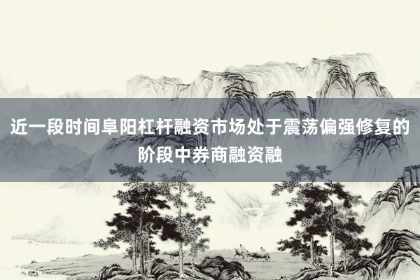 近一段时间阜阳杠杆融资市场处于震荡偏强修复的阶段中券商融资融