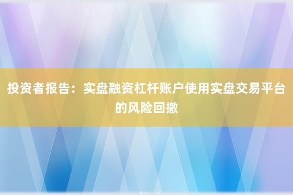 投资者报告：实盘融资杠杆账户使用实盘交易平台的风险回撤