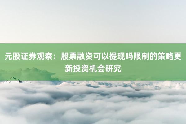 元股证券观察：股票融资可以提现吗限制的策略更新投资机会研究