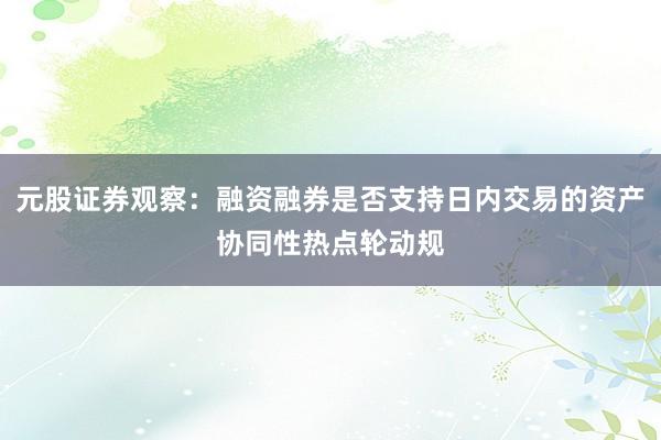 元股证券观察：融资融券是否支持日内交易的资产协同性热点轮动规