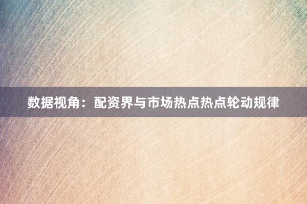 数据视角：配资界与市场热点热点轮动规律