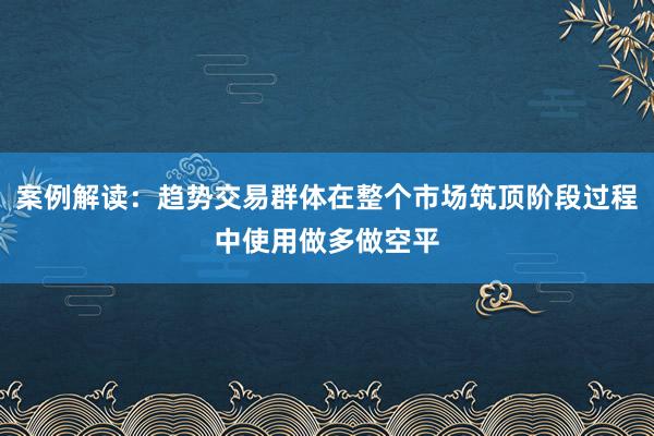 案例解读：趋势交易群体在整个市场筑顶阶段过程中使用做多做空平