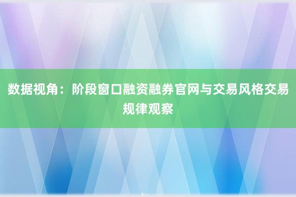 数据视角：阶段窗口融资融券官网与交易风格交易规律观察