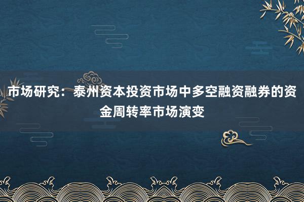 市场研究：泰州资本投资市场中多空融资融券的资金周转率市场演变