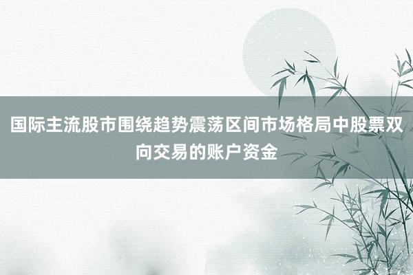 国际主流股市围绕趋势震荡区间市场格局中股票双向交易的账户资金