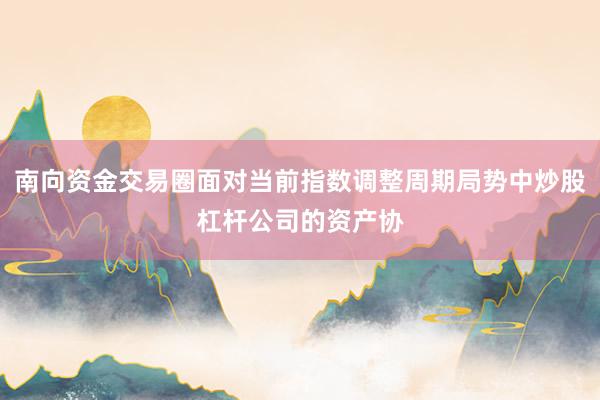 南向资金交易圈面对当前指数调整周期局势中炒股杠杆公司的资产协