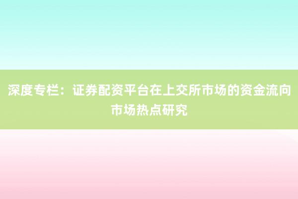 深度专栏：证券配资平台在上交所市场的资金流向市场热点研究