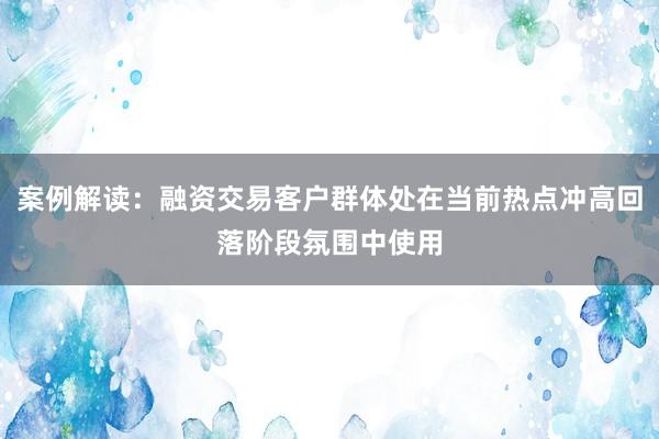 案例解读：融资交易客户群体处在当前热点冲高回落阶段氛围中使用