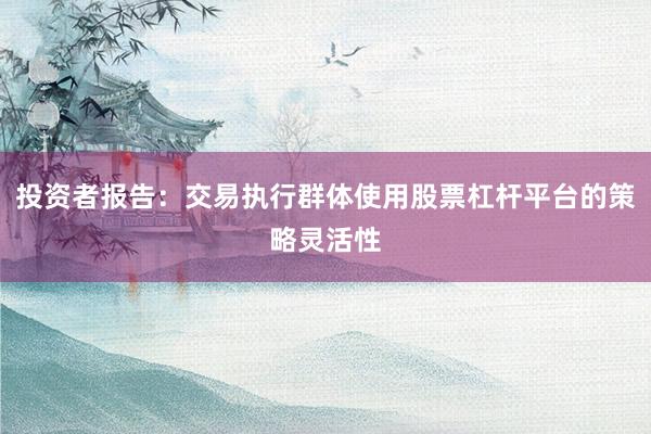 投资者报告：交易执行群体使用股票杠杆平台的策略灵活性