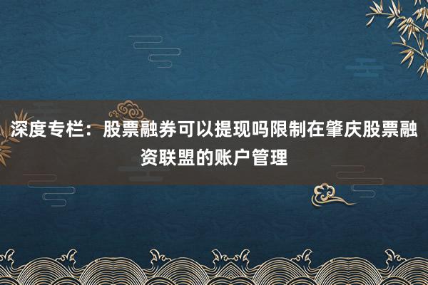 深度专栏：股票融券可以提现吗限制在肇庆股票融资联盟的账户管理