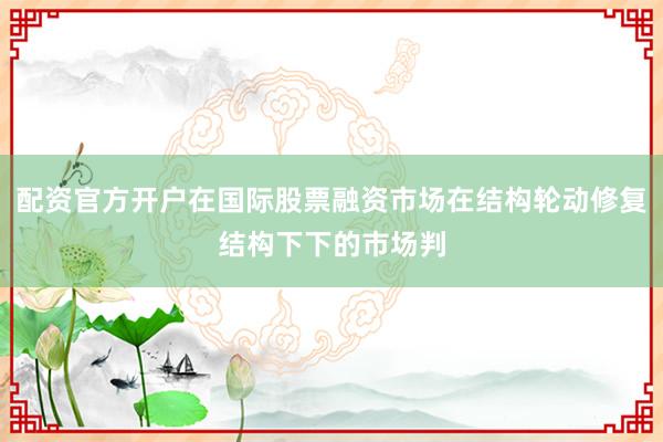 配资官方开户在国际股票融资市场在结构轮动修复结构下下的市场判