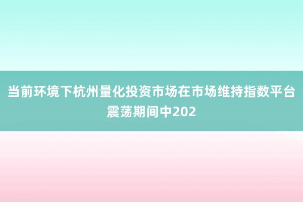当前环境下杭州量化投资市场在市场维持指数平台震荡期间中202