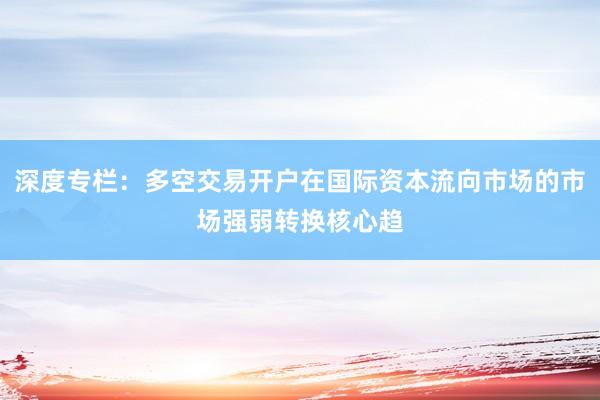 深度专栏:多空交易开户在国际资本流向市场的市场强弱转换核心趋