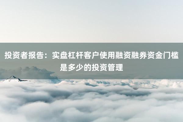 投资者报告：实盘杠杆客户使用融资融券资金门槛是多少的投资管理