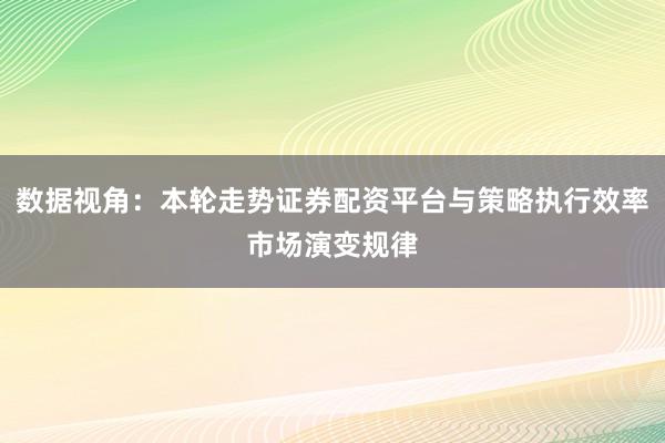 数据视角：本轮走势证券配资平台与策略执行效率市场演变规律