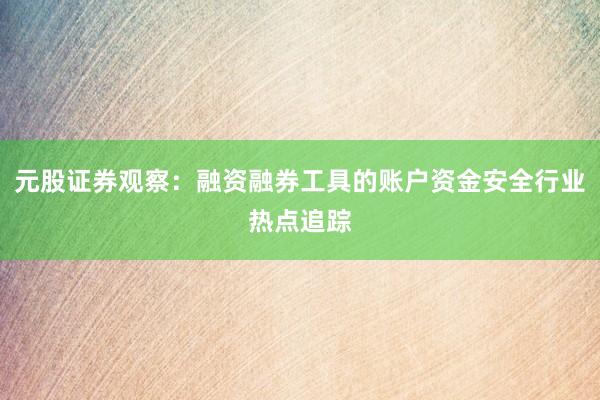 元股证券观察：融资融券工具的账户资金安全行业热点追踪