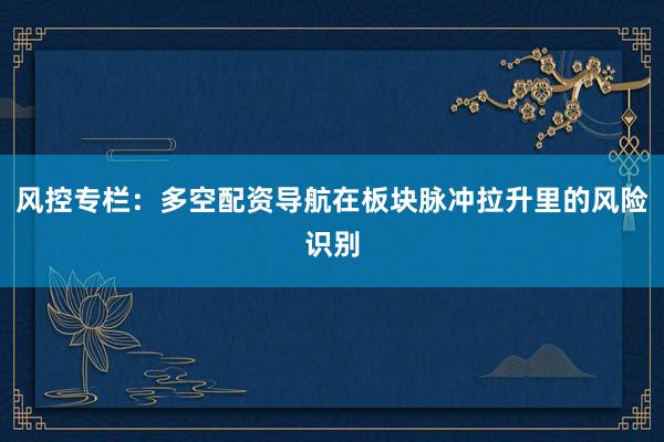 风控专栏：多空配资导航在板块脉冲拉升里的风险识别