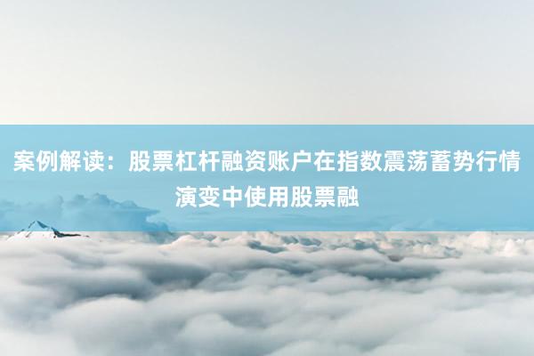 案例解读：股票杠杆融资账户在指数震荡蓄势行情演变中使用股票融