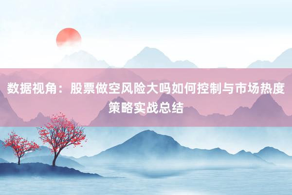 数据视角：股票做空风险大吗如何控制与市场热度策略实战总结
