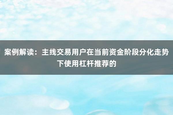 案例解读：主线交易用户在当前资金阶段分化走势下使用杠杆推荐的