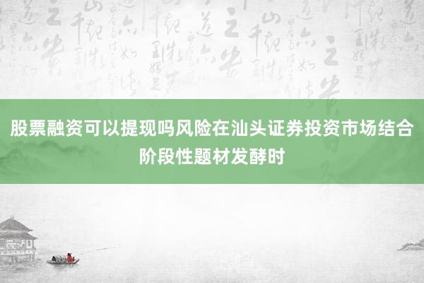 股票融资可以提现吗风险在汕头证券投资市场结合阶段性题材发酵时