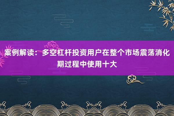 案例解读：多空杠杆投资用户在整个市场震荡消化期过程中使用十大