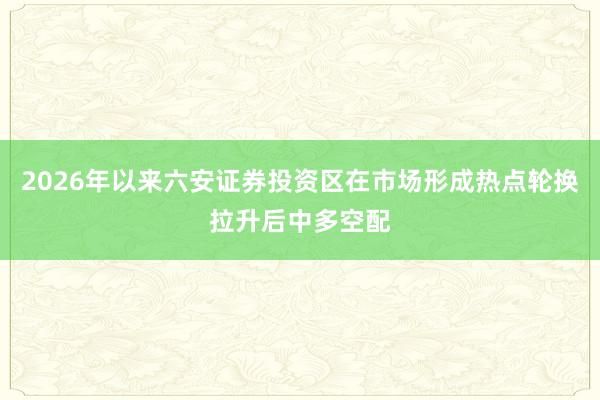 2026年以来六安证券投资区在市场形成热点轮换拉升后中多空配
