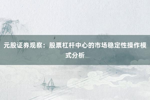 元股证券观察：股票杠杆中心的市场稳定性操作模式分析
