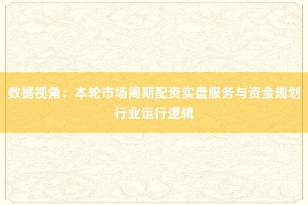 数据视角：本轮市场周期配资实盘服务与资金规划行业运行逻辑