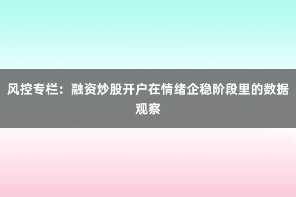 风控专栏：融资炒股开户在情绪企稳阶段里的数据观察