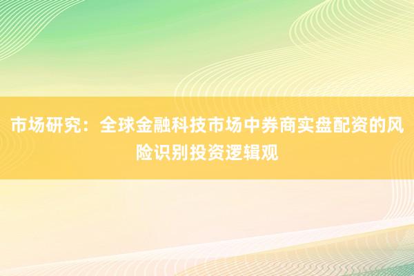 市场研究:全球金融科技市场中券商实盘配资的风险识别投资逻辑观