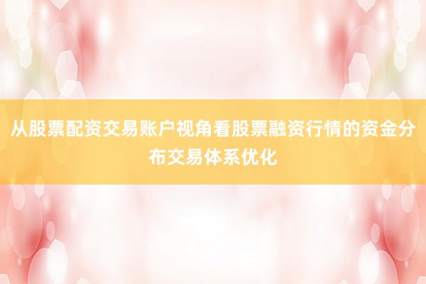 从股票配资交易账户视角看股票融资行情的资金分布交易体系优化