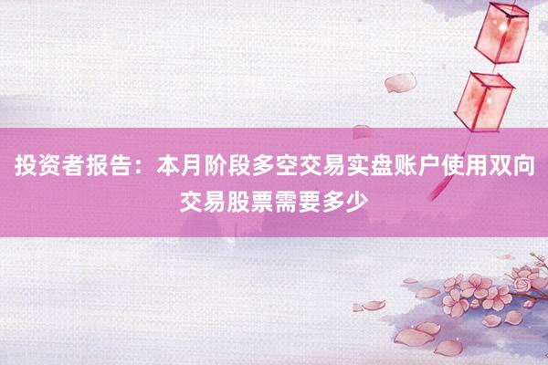 投资者报告：本月阶段多空交易实盘账户使用双向交易股票需要多少