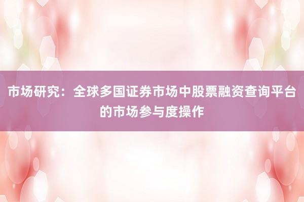 市场研究：全球多国证券市场中股票融资查询平台的市场参与度操作
